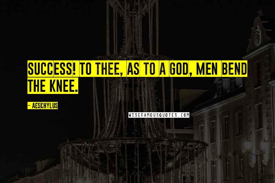 Aeschylus Quotes: Success! to thee, as to a God, men bend the knee.