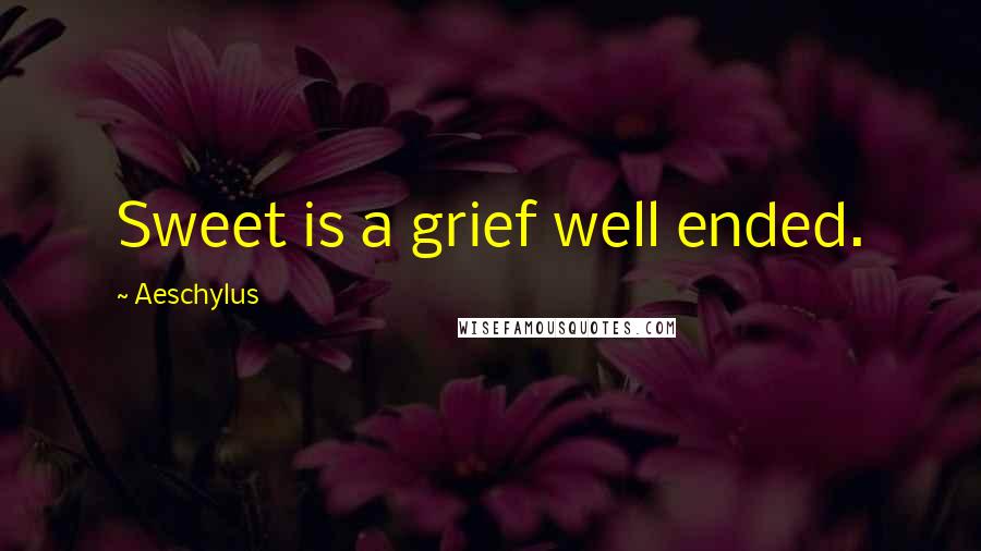 Aeschylus Quotes: Sweet is a grief well ended.