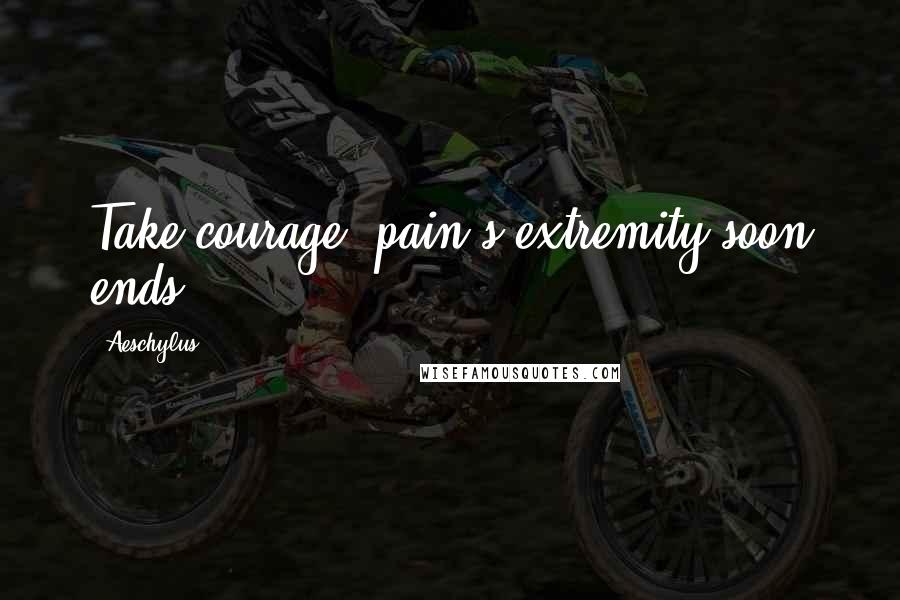 Aeschylus Quotes: Take courage; pain's extremity soon ends.