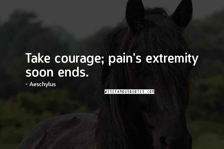 Aeschylus Quotes: Take courage; pain's extremity soon ends.