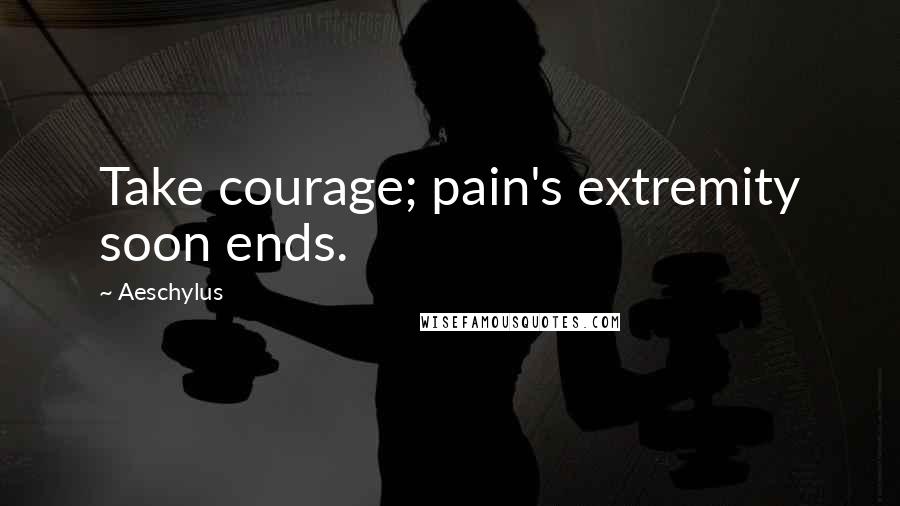 Aeschylus Quotes: Take courage; pain's extremity soon ends.