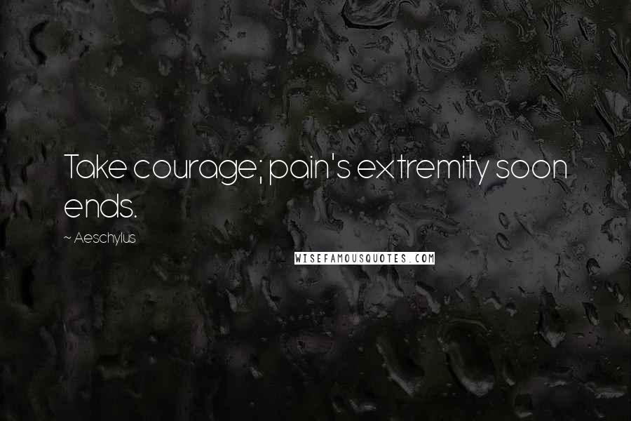 Aeschylus Quotes: Take courage; pain's extremity soon ends.