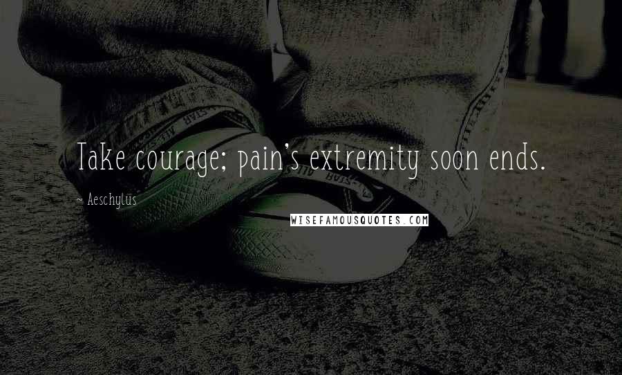 Aeschylus Quotes: Take courage; pain's extremity soon ends.