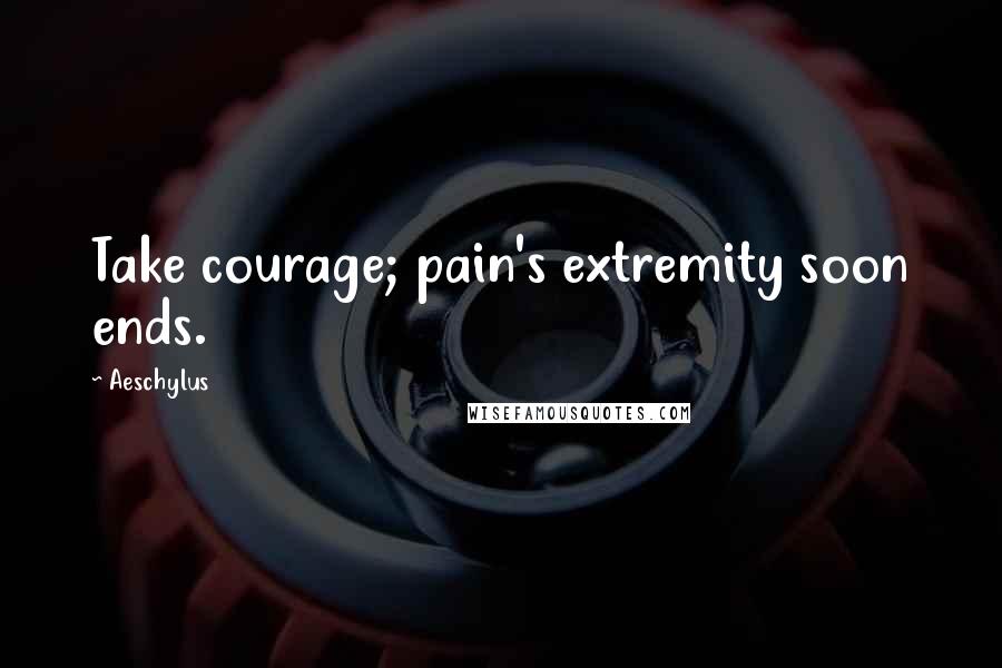 Aeschylus Quotes: Take courage; pain's extremity soon ends.
