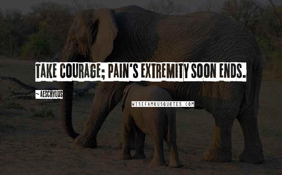 Aeschylus Quotes: Take courage; pain's extremity soon ends.
