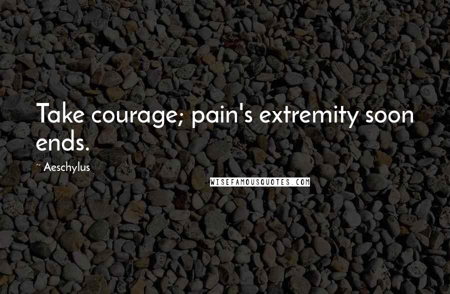 Aeschylus Quotes: Take courage; pain's extremity soon ends.