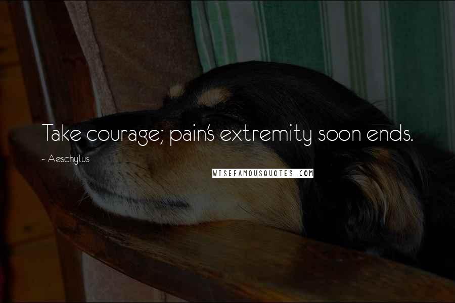 Aeschylus Quotes: Take courage; pain's extremity soon ends.
