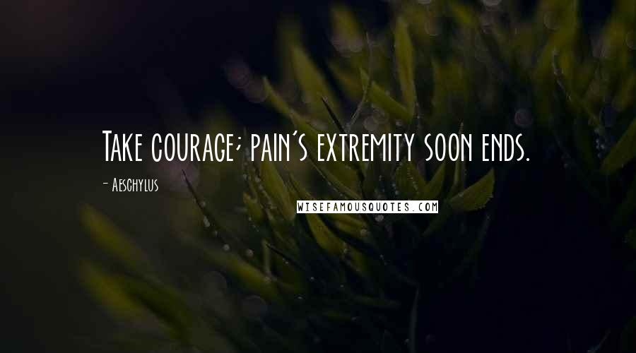 Aeschylus Quotes: Take courage; pain's extremity soon ends.