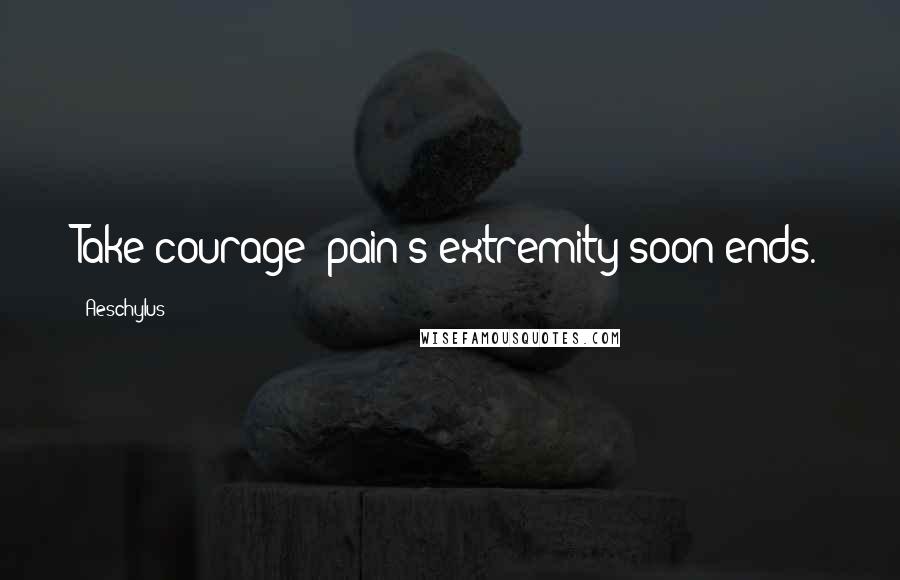 Aeschylus Quotes: Take courage; pain's extremity soon ends.