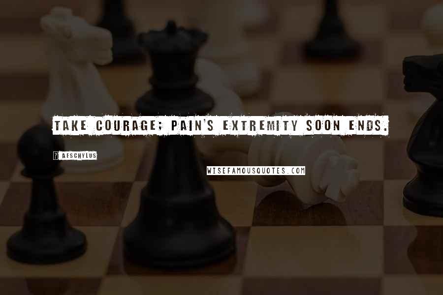 Aeschylus Quotes: Take courage; pain's extremity soon ends.