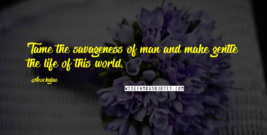 Aeschylus Quotes: Tame the savageness of man and make gentle the life of this world.
