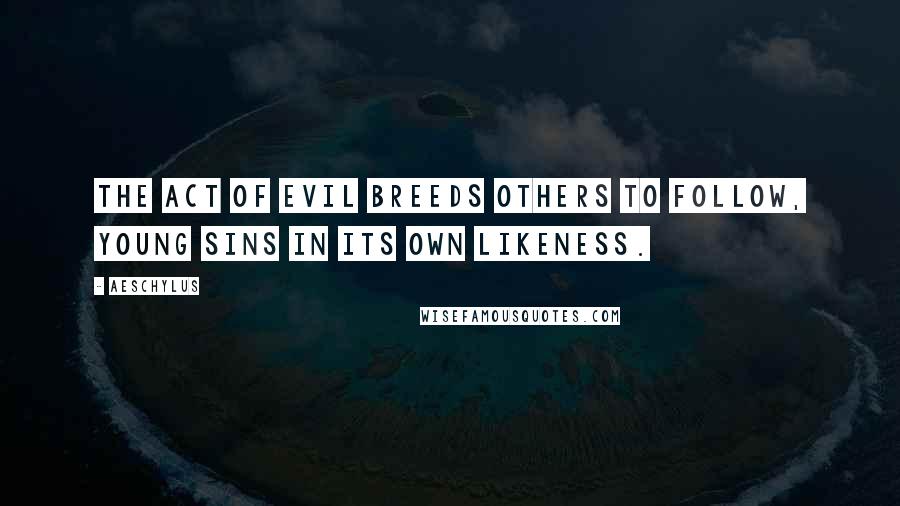 Aeschylus Quotes: The act of evil breeds others to follow, young sins in its own likeness.