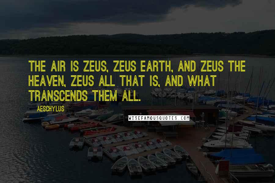 Aeschylus Quotes: The air is Zeus, Zeus earth, and Zeus the heaven, Zeus all that is, and what transcends them all.