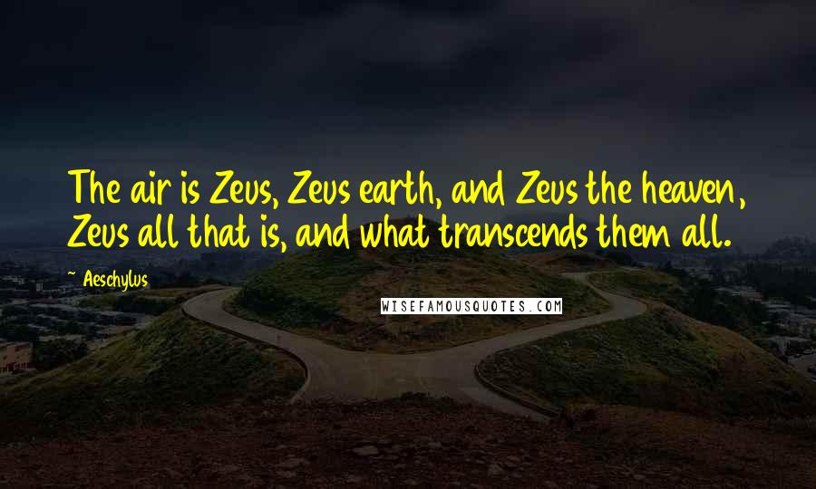 Aeschylus Quotes: The air is Zeus, Zeus earth, and Zeus the heaven, Zeus all that is, and what transcends them all.