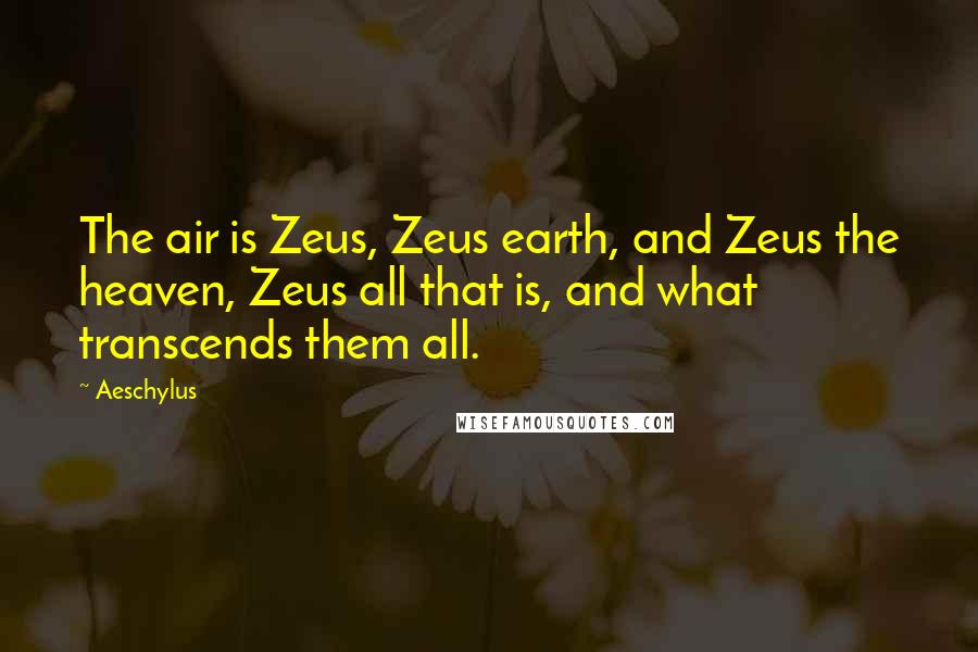 Aeschylus Quotes: The air is Zeus, Zeus earth, and Zeus the heaven, Zeus all that is, and what transcends them all.