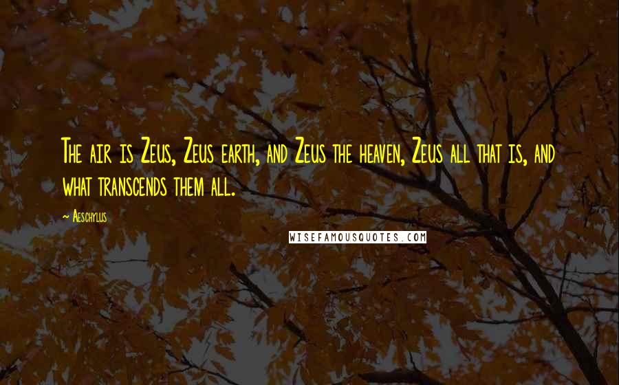 Aeschylus Quotes: The air is Zeus, Zeus earth, and Zeus the heaven, Zeus all that is, and what transcends them all.