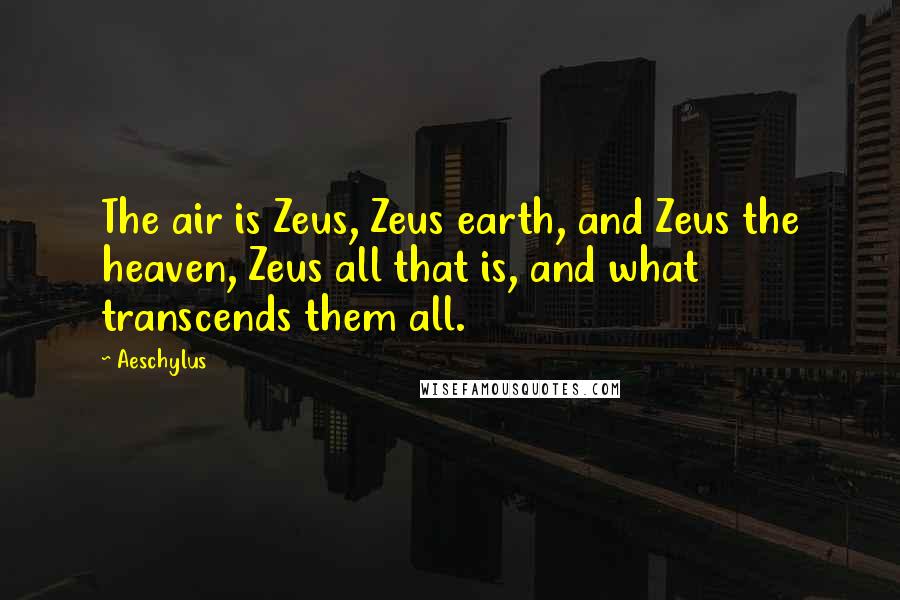 Aeschylus Quotes: The air is Zeus, Zeus earth, and Zeus the heaven, Zeus all that is, and what transcends them all.