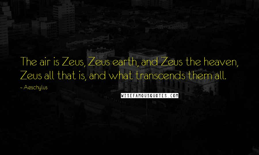 Aeschylus Quotes: The air is Zeus, Zeus earth, and Zeus the heaven, Zeus all that is, and what transcends them all.