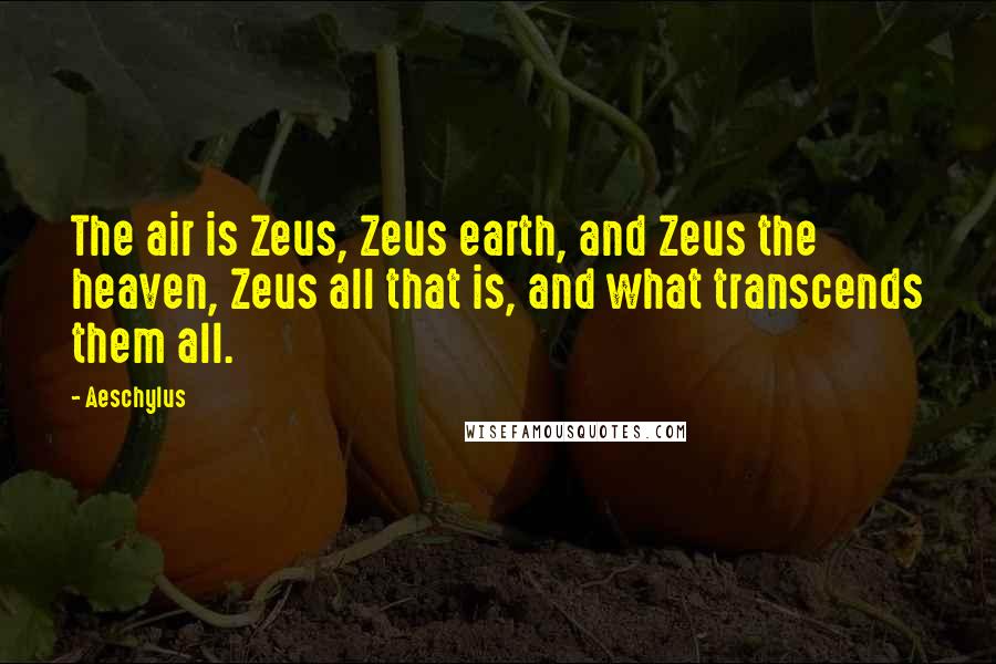 Aeschylus Quotes: The air is Zeus, Zeus earth, and Zeus the heaven, Zeus all that is, and what transcends them all.