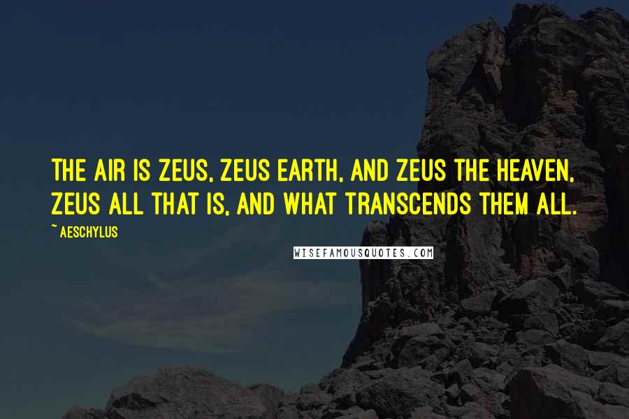 Aeschylus Quotes: The air is Zeus, Zeus earth, and Zeus the heaven, Zeus all that is, and what transcends them all.