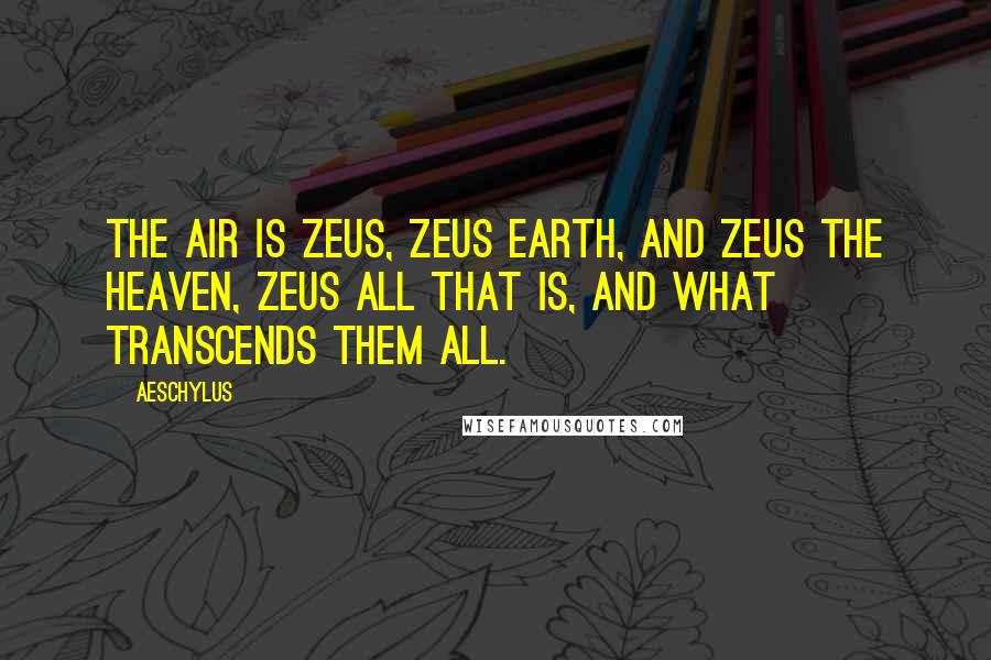 Aeschylus Quotes: The air is Zeus, Zeus earth, and Zeus the heaven, Zeus all that is, and what transcends them all.