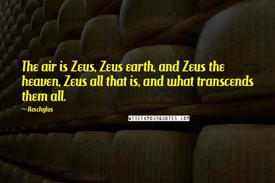 Aeschylus Quotes: The air is Zeus, Zeus earth, and Zeus the heaven, Zeus all that is, and what transcends them all.