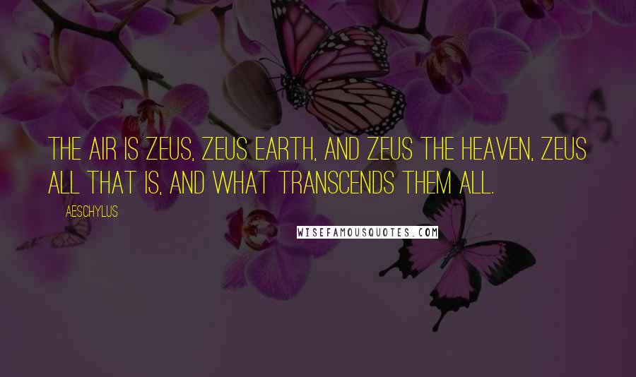 Aeschylus Quotes: The air is Zeus, Zeus earth, and Zeus the heaven, Zeus all that is, and what transcends them all.