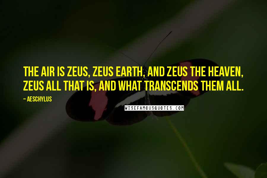 Aeschylus Quotes: The air is Zeus, Zeus earth, and Zeus the heaven, Zeus all that is, and what transcends them all.