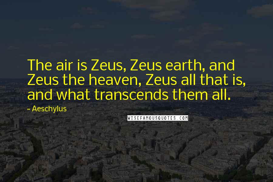 Aeschylus Quotes: The air is Zeus, Zeus earth, and Zeus the heaven, Zeus all that is, and what transcends them all.