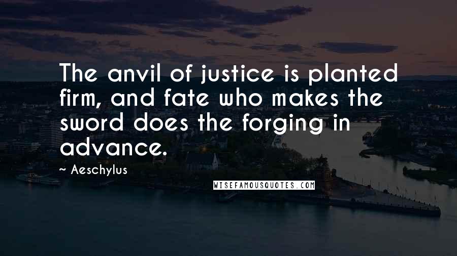 Aeschylus Quotes: The anvil of justice is planted firm, and fate who makes the sword does the forging in advance.