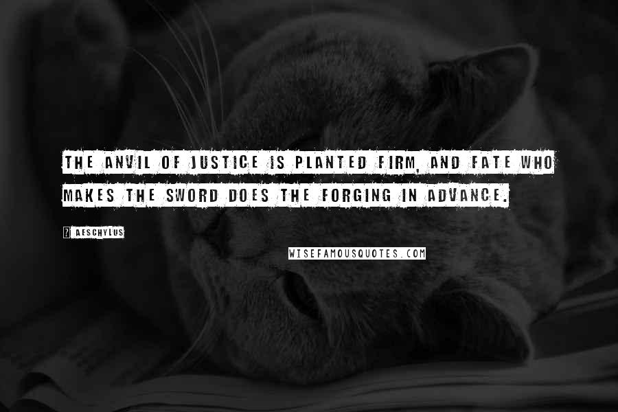 Aeschylus Quotes: The anvil of justice is planted firm, and fate who makes the sword does the forging in advance.