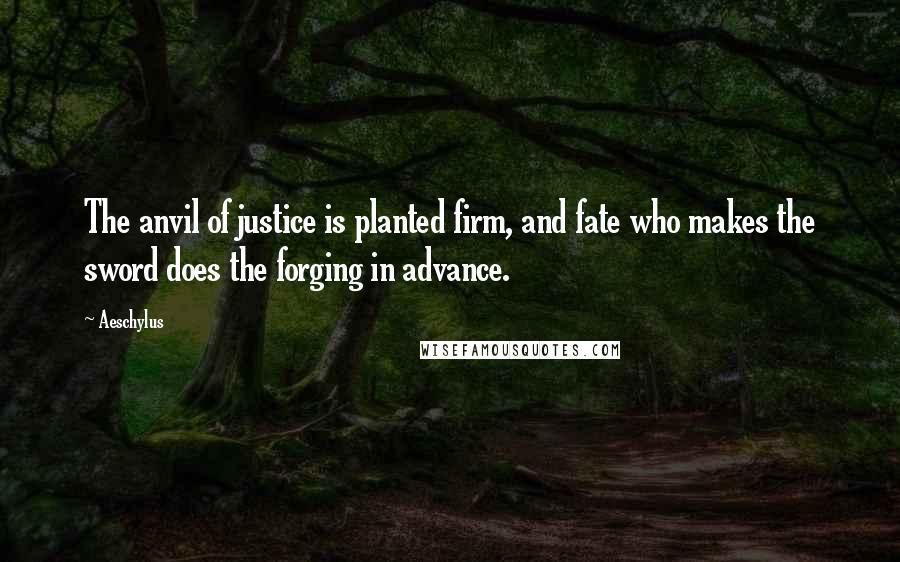 Aeschylus Quotes: The anvil of justice is planted firm, and fate who makes the sword does the forging in advance.