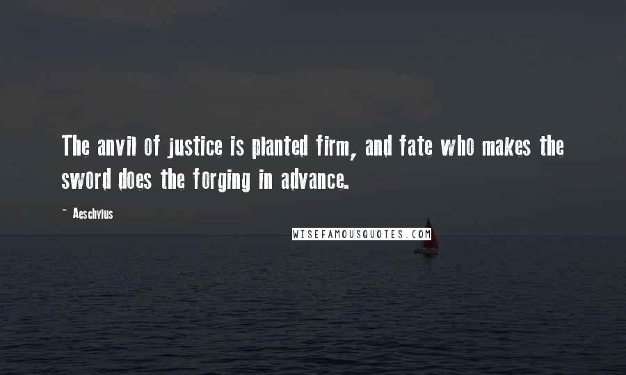 Aeschylus Quotes: The anvil of justice is planted firm, and fate who makes the sword does the forging in advance.