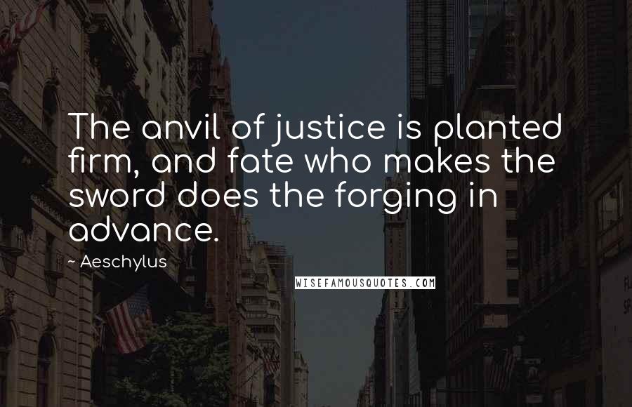 Aeschylus Quotes: The anvil of justice is planted firm, and fate who makes the sword does the forging in advance.