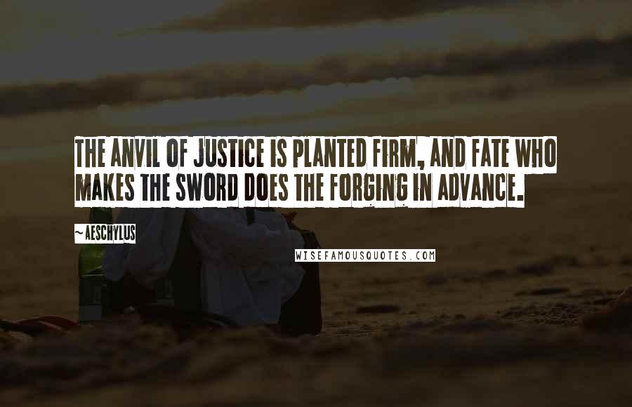 Aeschylus Quotes: The anvil of justice is planted firm, and fate who makes the sword does the forging in advance.