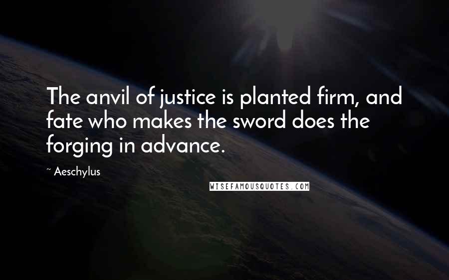 Aeschylus Quotes: The anvil of justice is planted firm, and fate who makes the sword does the forging in advance.