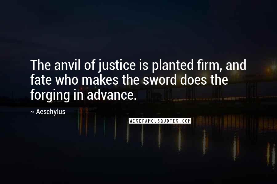 Aeschylus Quotes: The anvil of justice is planted firm, and fate who makes the sword does the forging in advance.