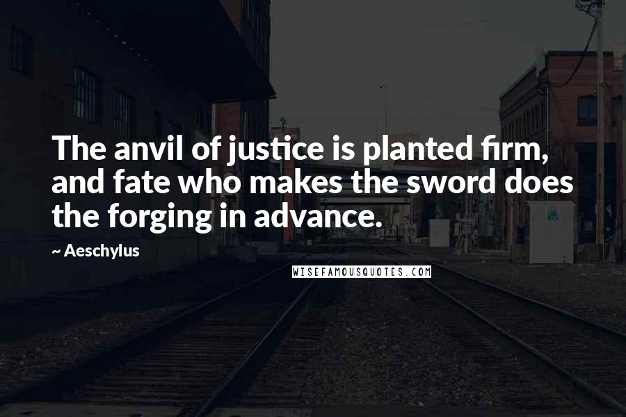 Aeschylus Quotes: The anvil of justice is planted firm, and fate who makes the sword does the forging in advance.