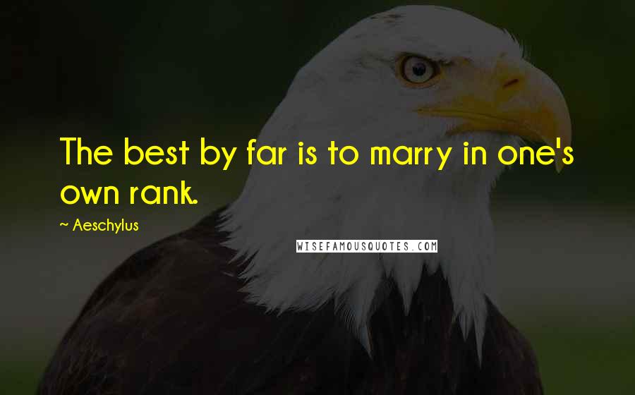 Aeschylus Quotes: The best by far is to marry in one's own rank.