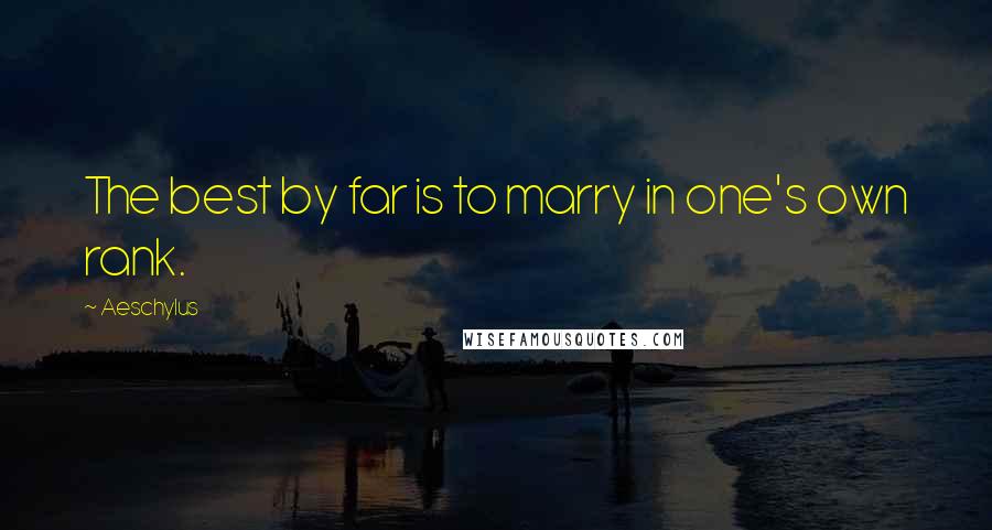 Aeschylus Quotes: The best by far is to marry in one's own rank.