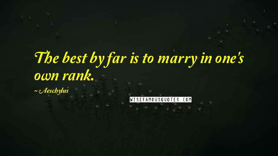 Aeschylus Quotes: The best by far is to marry in one's own rank.