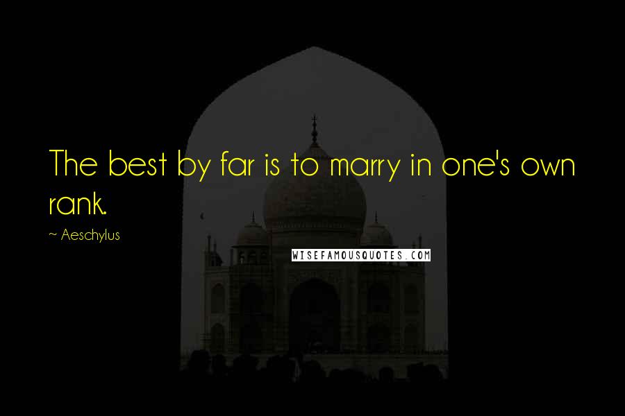 Aeschylus Quotes: The best by far is to marry in one's own rank.