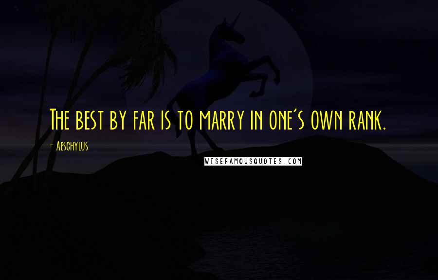 Aeschylus Quotes: The best by far is to marry in one's own rank.