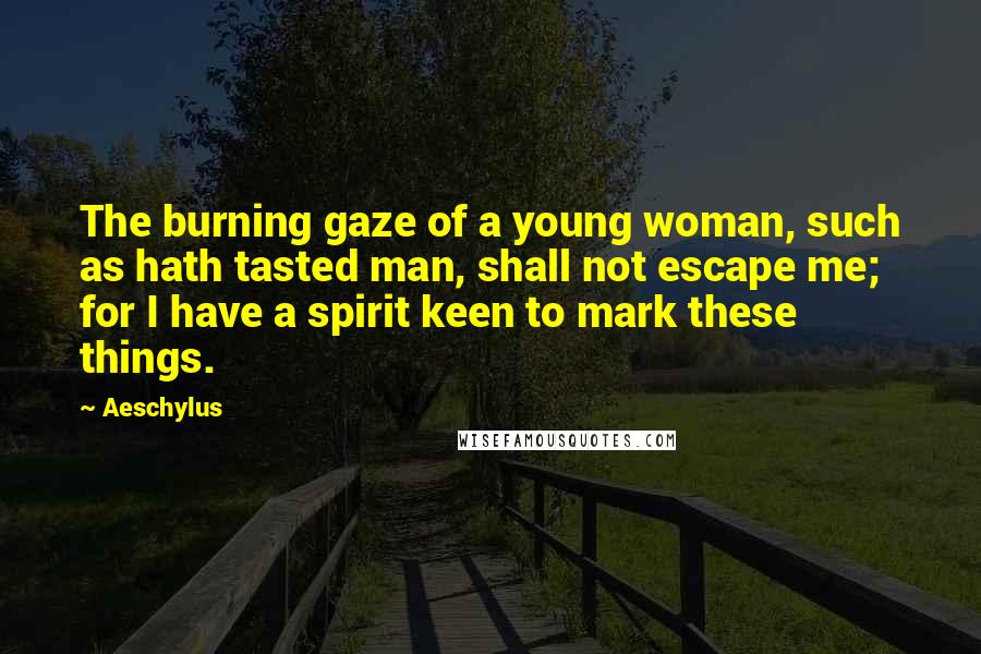 Aeschylus Quotes: The burning gaze of a young woman, such as hath tasted man, shall not escape me; for I have a spirit keen to mark these things.