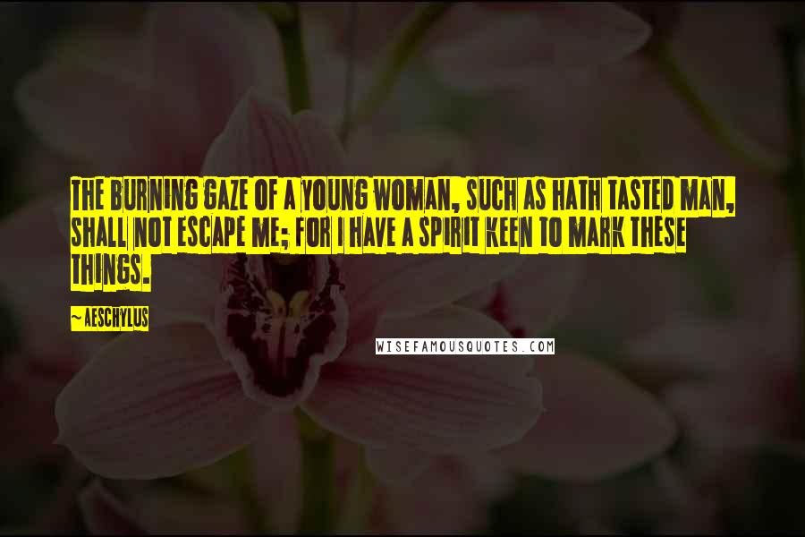 Aeschylus Quotes: The burning gaze of a young woman, such as hath tasted man, shall not escape me; for I have a spirit keen to mark these things.