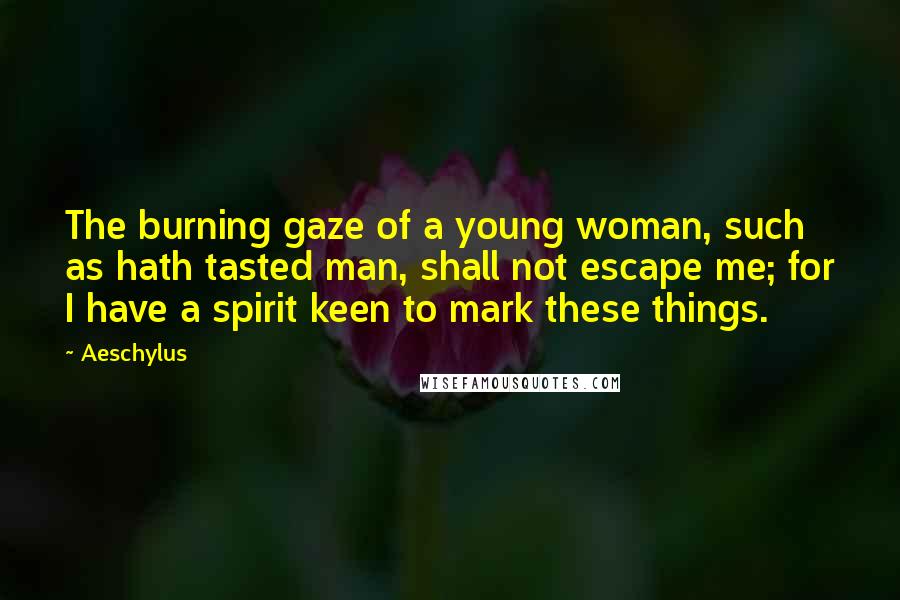 Aeschylus Quotes: The burning gaze of a young woman, such as hath tasted man, shall not escape me; for I have a spirit keen to mark these things.