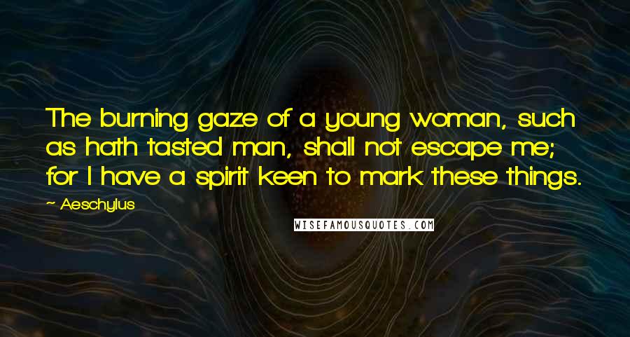 Aeschylus Quotes: The burning gaze of a young woman, such as hath tasted man, shall not escape me; for I have a spirit keen to mark these things.