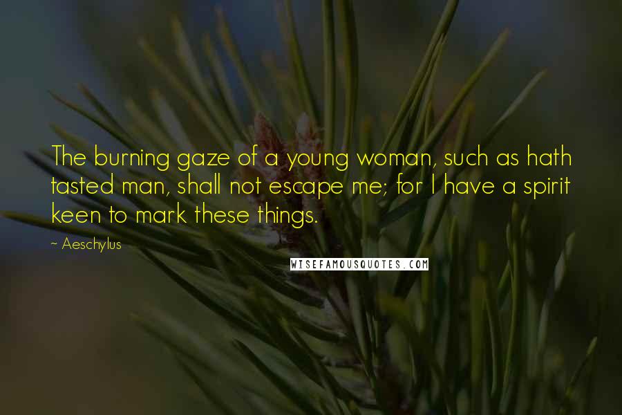 Aeschylus Quotes: The burning gaze of a young woman, such as hath tasted man, shall not escape me; for I have a spirit keen to mark these things.