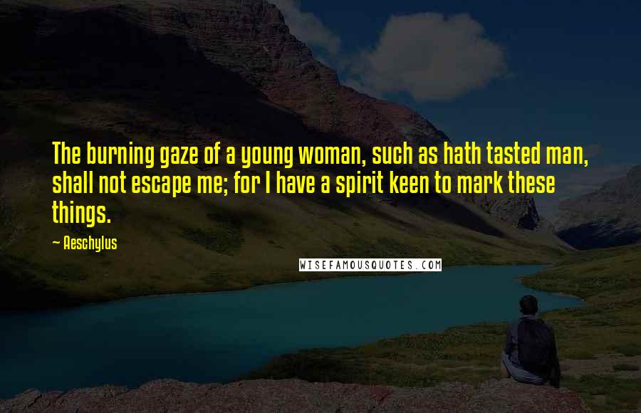 Aeschylus Quotes: The burning gaze of a young woman, such as hath tasted man, shall not escape me; for I have a spirit keen to mark these things.