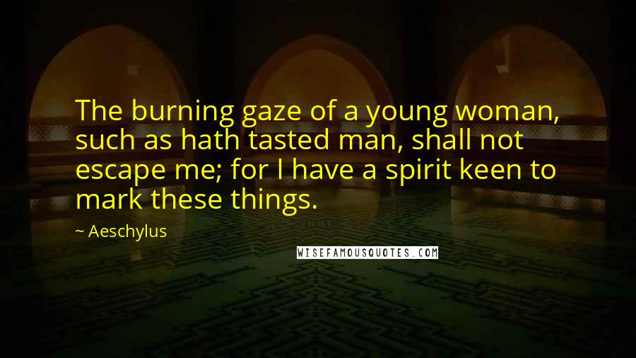 Aeschylus Quotes: The burning gaze of a young woman, such as hath tasted man, shall not escape me; for I have a spirit keen to mark these things.